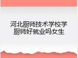 河北厨师技术学校学厨师好就业吗女生