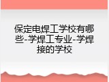 保定电焊工学校有哪些-学焊工专业-学焊接的学校