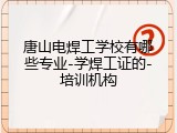 唐山电焊工学校有哪些专业-学焊工证的-培训机构