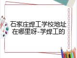 石家庄焊工学校地址在哪里呀-学焊工的