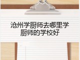 沧州学厨师去哪里学厨师的学校好