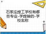 石家庄焊工学校有哪些专业-学焊接的-学校名称