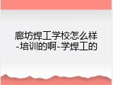 廊坊焊工学校怎么样-培训的啊-学焊工的