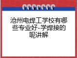 沧州电焊工学校有哪些专业好-学焊接的呢讲解