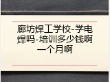 廊坊焊工学校-学电焊吗-培训多少钱啊一个月啊