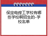 保定电焊工学校有哪些学校啊招生的-学校名单