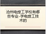 沧州电焊工学校有哪些专业-学电焊工技术的