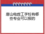 唐山电焊工学校有哪些专业可以报的