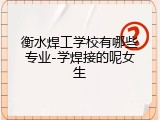 衡水焊工学校有哪些专业-学焊接的呢女生