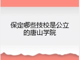 保定哪些技校是公立的唐山学院