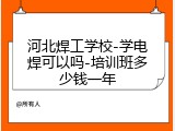 河北焊工学校-学电焊可以吗-培训班多少钱一年