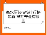 衡水厨师技校排行榜最新 烹饪专业有哪些
