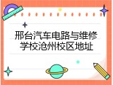 邢台汽车电路与维修学校沧州校区地址