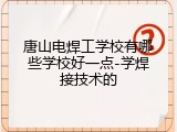 唐山电焊工学校有哪些学校好一点-学焊接技术的