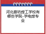 河北廊坊焊工学校有哪些学院-学电焊专业