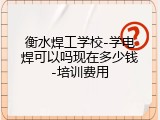 衡水焊工学校-学电焊可以吗现在多少钱-培训费用