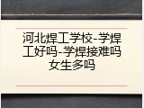 河北焊工学校-学焊工好吗-学焊接难吗女生多吗