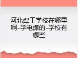 河北焊工学校在哪里啊-学电焊的-学校有哪些
