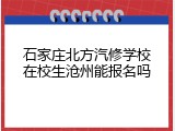 石家庄北方汽修学校在校生沧州能报名吗