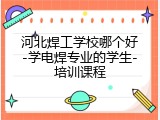 河北焊工学校哪个好-学电焊专业的学生-培训课程