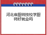 河北省厨师技校学厨师好就业吗