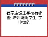 石家庄焊工学校有哪些-培训班啊学生-学电焊的