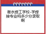 衡水焊工学校-学焊接专业吗多少分录取啊
