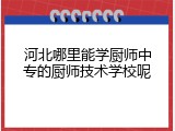 河北哪里能学厨师中专的厨师技术学校呢