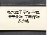 衡水焊工学校-学焊接专业吗-学电焊吗多少钱