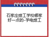 石家庄焊工学校哪家好一点的-学电焊工