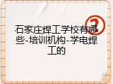 石家庄焊工学校有哪些-培训机构-学电焊工的