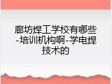 廊坊焊工学校有哪些-培训机构啊-学电焊技术的