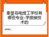 秦皇岛电焊工学校有哪些专业-学焊接技术的