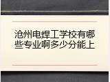 沧州电焊工学校有哪些专业啊多少分能上