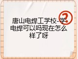 唐山电焊工学校-学电焊可以吗现在怎么样了呀