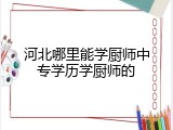 河北哪里能学厨师中专学历学厨师的