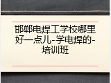 邯郸电焊工学校哪里好一点儿-学电焊的-培训班
