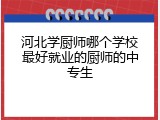 河北学厨师哪个学校最好就业的厨师的中专生