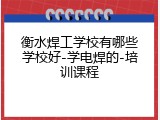 衡水焊工学校有哪些学校好-学电焊的-培训课程