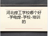 河北焊工学校哪个好-学电焊-学校-培训的