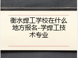 衡水焊工学校在什么地方报名-学焊工技术专业