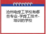 沧州电焊工学校有哪些专业-学焊工技术-培训的学校