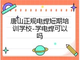 唐山正规电焊短期培训学校-学电焊可以吗