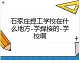 石家庄焊工学校在什么地方-学焊接的-学校啊