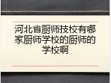 河北省厨师技校有哪家厨师学校的厨师的学校啊