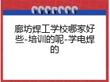 廊坊焊工学校哪家好些-培训的呢-学电焊的