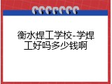衡水焊工学校-学焊工好吗多少钱啊