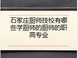 石家庄厨师技校有哪些学厨师的厨师的职高专业