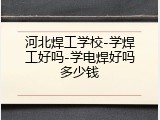 河北焊工学校-学焊工好吗-学电焊好吗多少钱