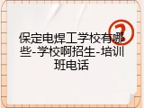 保定电焊工学校有哪些-学校啊招生-培训班电话